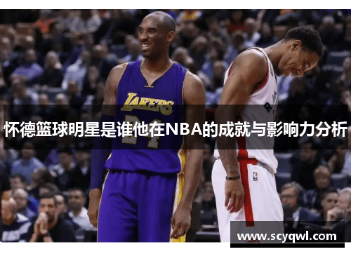 怀德篮球明星是谁他在NBA的成就与影响力分析