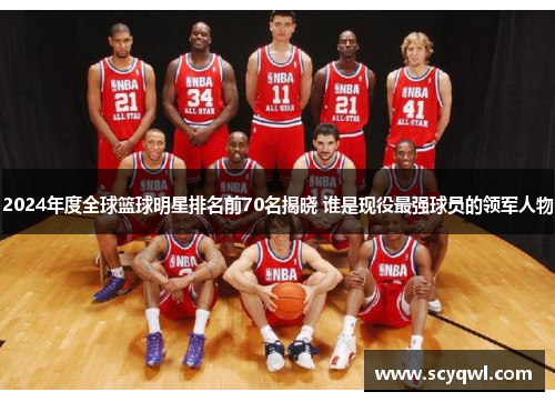 2024年度全球篮球明星排名前70名揭晓 谁是现役最强球员的领军人物