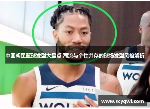 中国明星篮球发型大盘点 潮流与个性并存的球场发型风格解析