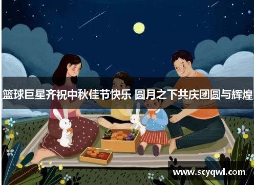 篮球巨星齐祝中秋佳节快乐 圆月之下共庆团圆与辉煌