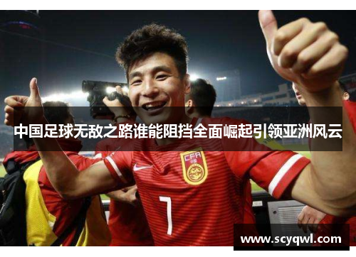 中国足球无敌之路谁能阻挡全面崛起引领亚洲风云