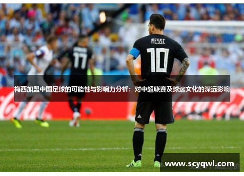 梅西加盟中国足球的可能性与影响力分析：对中超联赛及球迷文化的深远影响