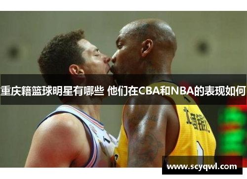 重庆籍篮球明星有哪些 他们在CBA和NBA的表现如何