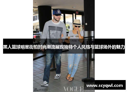 黑人篮球明星街拍时尚潮流展现独特个人风格与篮球场外的魅力